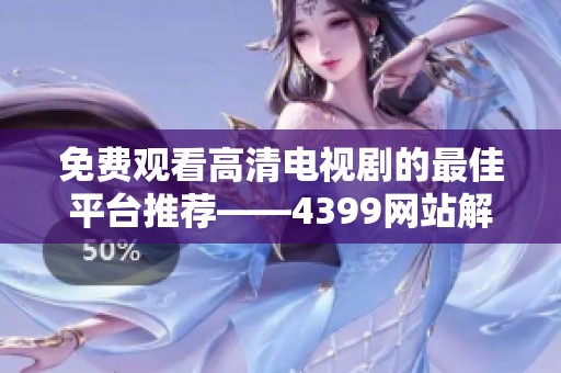 免费观看高清电视剧的最佳平台推荐——4399网站解析与技巧分享