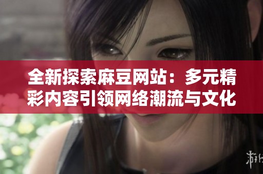 全新探索麻豆网站：多元精彩内容引领网络潮流与文化创新