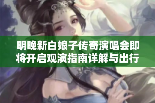 明晚新白娘子传奇演唱会即将开启观演指南详解与出行建议揭秘