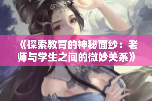 《探索教育的神秘面纱：老师与学生之间的微妙关系》