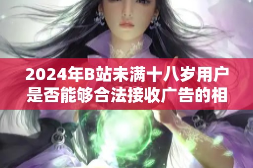 2024年B站未满十八岁用户是否能够合法接收广告的相关规定与分析