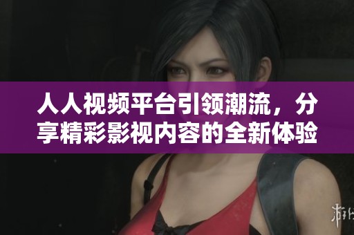 人人视频平台引领潮流，分享精彩影视内容的全新体验