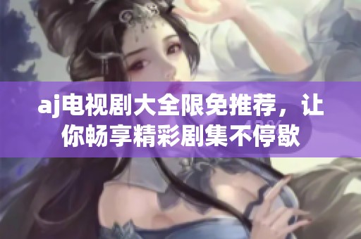 aj电视剧大全限免推荐，让你畅享精彩剧集不停歇