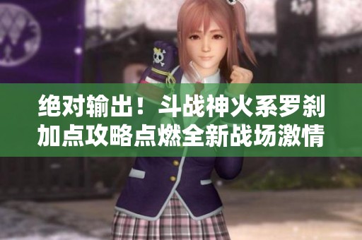 绝对输出！斗战神火系罗刹加点攻略点燃全新战场激情
