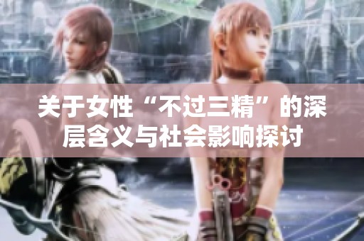 关于女性“不过三精”的深层含义与社会影响探讨