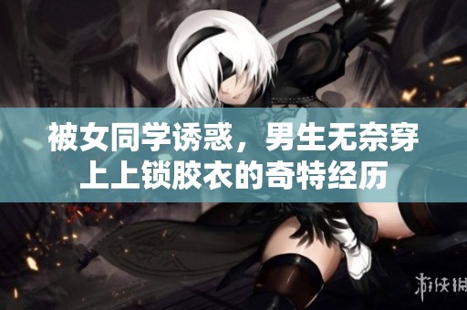 被女同学诱惑，男生无奈穿上上锁胶衣的奇特经历