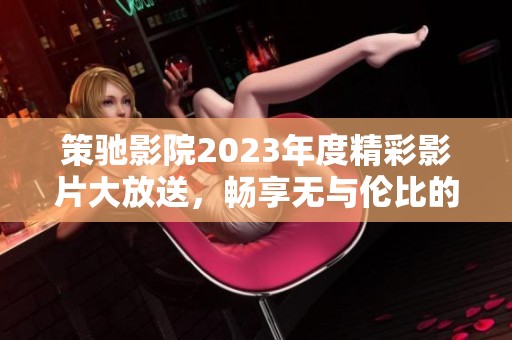 策驰影院2023年度精彩影片大放送，畅享无与伦比的观影体验！