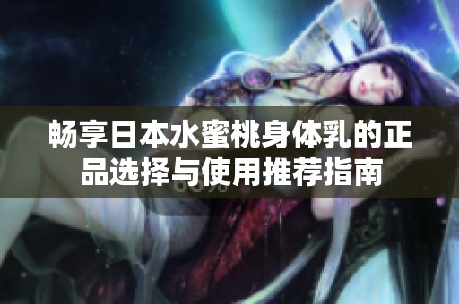畅享日本水蜜桃身体乳的正品选择与使用推荐指南