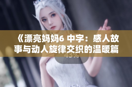 《漂亮妈妈6 中字：感人故事与动人旋律交织的温暖篇章》