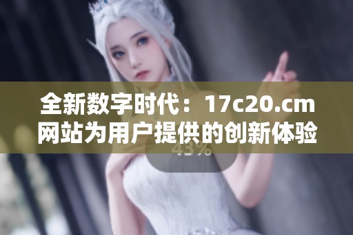 全新数字时代：17c20.cm网站为用户提供的创新体验与服务分析