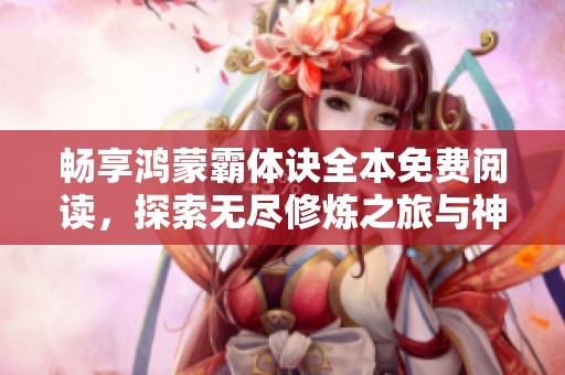畅享鸿蒙霸体诀全本免费阅读，探索无尽修炼之旅与神秘奇遇