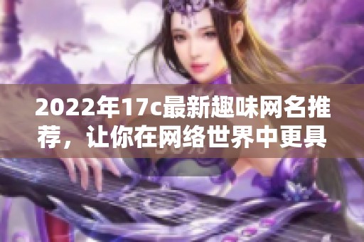 2022年17c最新趣味网名推荐，让你在网络世界中更具个性与魅力