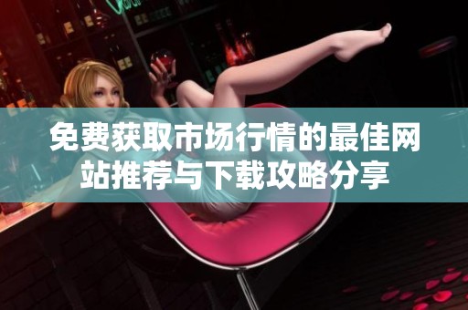 免费获取市场行情的最佳网站推荐与下载攻略分享