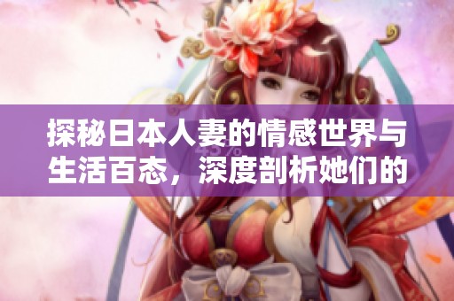 探秘日本人妻的情感世界与生活百态，深度剖析她们的独特魅力与故事
