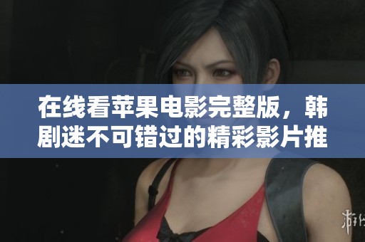 在线看苹果电影完整版，韩剧迷不可错过的精彩影片推荐与分析