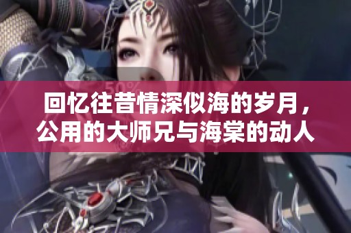回忆往昔情深似海的岁月，公用的大师兄与海棠的动人故事