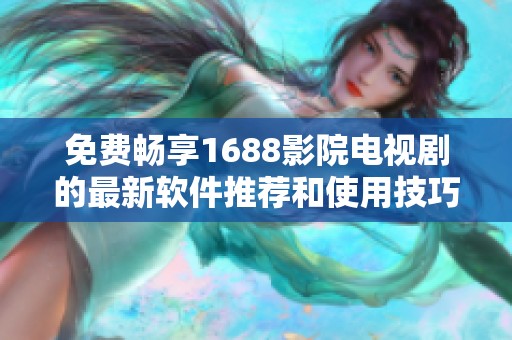 免费畅享1688影院电视剧的最新软件推荐和使用技巧