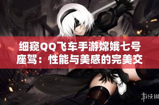 细窥QQ飞车手游嫦娥七号座驾：性能与美感的完美交融之旅