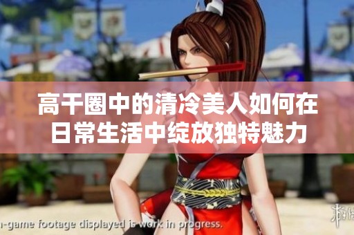 高干圈中的清冷美人如何在日常生活中绽放独特魅力