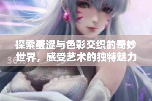 探索羞涩与色彩交织的奇妙世界，感受艺术的独特魅力与张力