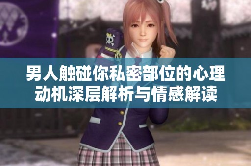 男人触碰你私密部位的心理动机深层解析与情感解读