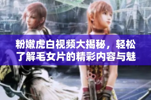 粉嫩虎白视频大揭秘，轻松了解毛女片的精彩内容与魅力所在