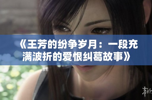 《王芳的纷争岁月：一段充满波折的爱恨纠葛故事》