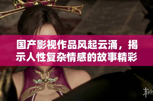 国产影视作品风起云涌，揭示人性复杂情感的故事精彩纷呈