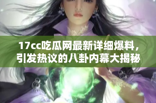 17cc吃瓜网最新详细爆料，引发热议的八卦内幕大揭秘，你准备好了吗