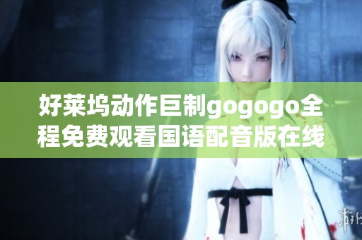 好莱坞动作巨制gogogo全程免费观看国语配音版在线看等你来享受