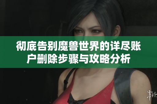 彻底告别魔兽世界的详尽账户删除步骤与攻略分析