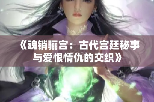 《魂销骊宫：古代宫廷秘事与爱恨情仇的交织》