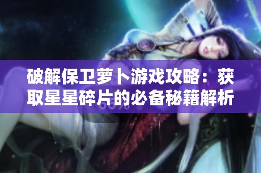 破解保卫萝卜游戏攻略：获取星星碎片的必备秘籍解析