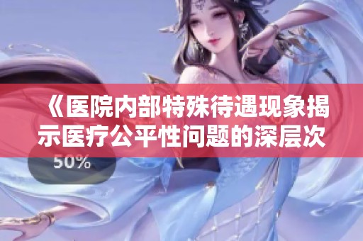 《医院内部特殊待遇现象揭示医疗公平性问题的深层次原因》