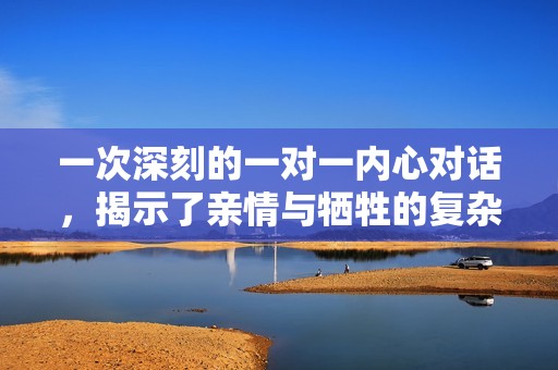 一次深刻的一对一内心对话，揭示了亲情与牺牲的复杂关系