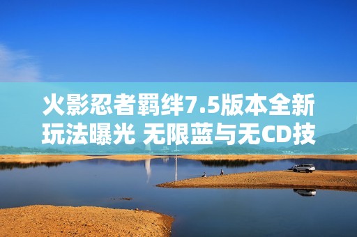 火影忍者羁绊7.5版本全新玩法曝光 无限蓝与无CD技巧解析