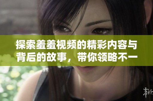 探索羞羞视频的精彩内容与背后的故事，带你领略不一样的视听体验