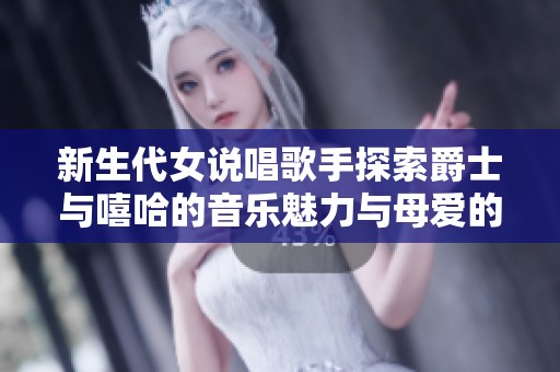 新生代女说唱歌手探索爵士与嘻哈的音乐魅力与母爱的完美结合