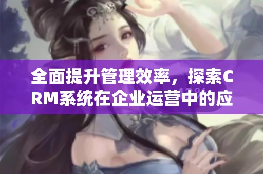 全面提升管理效率，探索CRM系统在企业运营中的应用与价值