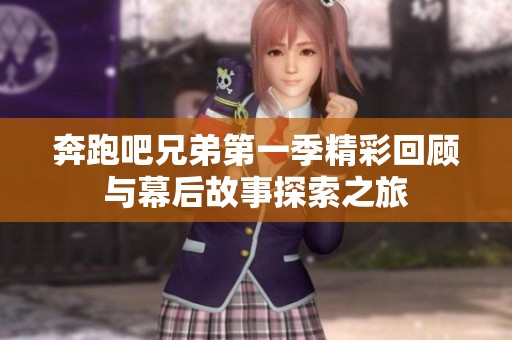 奔跑吧兄弟第一季精彩回顾与幕后故事探索之旅