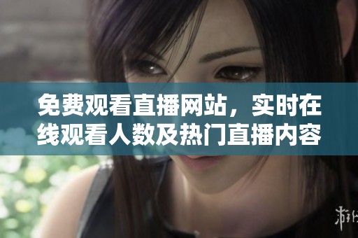 免费观看直播网站，实时在线观看人数及热门直播内容推荐