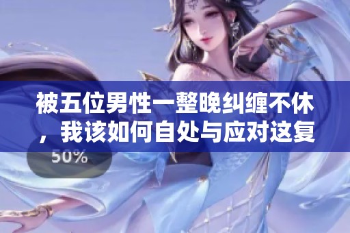 被五位男性一整晚纠缠不休，我该如何自处与应对这复杂局面