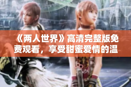 《两人世界》高清完整版免费观看，享受甜蜜爱情的温暖时光