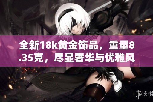 全新18k黄金饰品，重量8.35克，尽显奢华与优雅风范