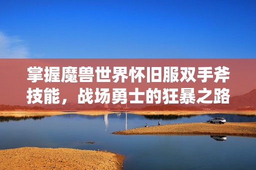 掌握魔兽世界怀旧服双手斧技能，战场勇士的狂暴之路全揭秘