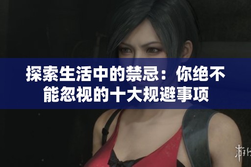 探索生活中的禁忌：你绝不能忽视的十大规避事项