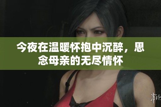 今夜在温暖怀抱中沉醉，思念母亲的无尽情怀