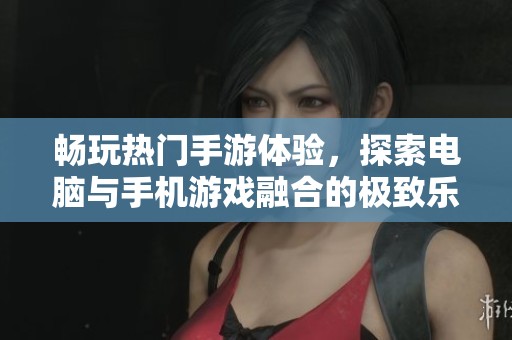 畅玩热门手游体验，探索电脑与手机游戏融合的极致乐趣