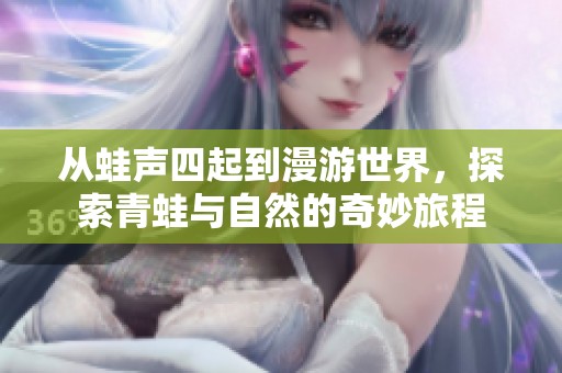 从蛙声四起到漫游世界，探索青蛙与自然的奇妙旅程