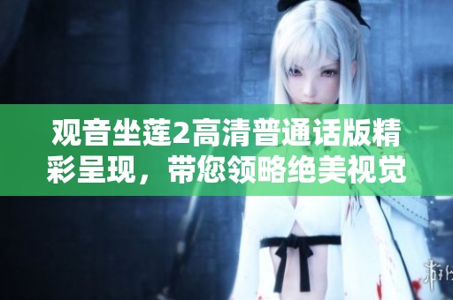 观音坐莲2高清普通话版精彩呈现，带您领略绝美视觉盛宴与深刻内涵